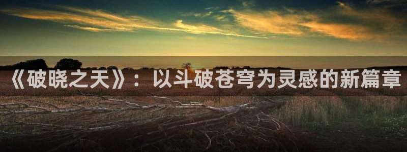 虫虫漫画免费漫画下拉式漫画星球：《破晓之天》：以斗破苍穹为灵感的新篇章