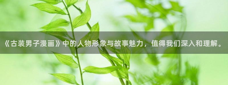 虫虫漫画免费进入：《古装男子漫画》中的人物形象与故事魅力，值得我们深入和理解。